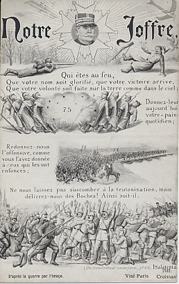 Our Joffre, a version of the Lord's Prayer, the Notre Père or Our Father, for French commander Joseph Joffre to bring victory in 1915.
Text:
Notre Joffre
Qui êtes au feu,
Que votre nom soit glorifié, que votre victoire arrive,
Que votre volonté soit faite sur la terre comme dans le ciel;
Donnez-leur aujourd'hui votre 'pain' quotidien;
Redonnez-nous l'offensive, comme vous l'avez donnée à ceux qui les ont enfoncés;
Ne nous laissez pas succomber à la teutonisation, mais délivrez-nous les Boches! Ainsi soit-il.

75
(Un combattant anonyme, pr. c.c.
Malatesta 2182.
D'après la guerre par l'image.
Visé Paris Croissant

Our Joffre
Who art the fire,
So that your name will be glorified, so that your victory will come,
Thy will be done on earth as in heaven;
Give them today your daily 'bread';
Give us back the offensive, as you have given it to those who have driven them back;
Do not let us succumb to Teutonisation, but deliver us from the Boches! So be it.

75 [the French 75mm field gun]
(An anonymous fighter, private C.C.
Malatesta 2182.
After The War in Images.
Referred Paris Croissant

Reverse:
Guerre Européenne de 1914-1915.
Édition Patriotique
European War 1914-1915.
Patriotic Edition