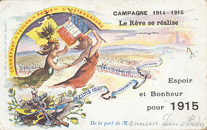 A New Year's postcard for 1915 celebrating the Franco-Russian Alliance, the core of the Triple Entente. Cronstadt was the Baltic Sea port for St. Petersburg, Toulon the French Fleet's primary Mediterranean port.
Text:
Campagne 1914-1915
Le Rêve se réalise
Espoir et Bonheur pour 1915
Cronstadt - Toulon - Paris - St. Petersbourg
Reims 1901 - Dunkerque - Compiègne
Ad Weick, Saint Dié. No. 1599. Déposé
De la part de M . . .
Campaign 1914-1915
The dream comes true
Hope and Happiness for 1915
Ad Weick, Saint Die. No. 1599. Filed
On behalf of M . . .
Reverse:
Message dated December 23
