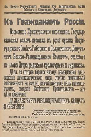 Proclamation by the Military Revolutionary Committee of the fall of the Provisional Government of Russia, issued the night of November 7 (October 25, Old Style), 1917. From the 1967 Signet edition of Ten Days that Shook the World by John Reed.
English Text:
To the Citizens of Russia!
The Provisional Government is deposed. The State Power has passed into the hands of the organ of the Petrograd Soviet of Workers' and Soldiers' Deputies, the Military Revolutionary Committee, which stands at the head of the Petrograd proletariat and garrison.
The cause for which the people were fighting: immediate proposal of a democratic peace, abolition of landlord property-rights over the land, labor control over production, creation of a Soviet Government—that cause is securely achieved.
Long live the revolution of workmen, soldiers and peasants!
Military Revolutionary Committee
Petrograd Soviet of Workers' and Soldiers' Deputies.