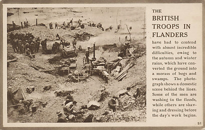 The conditions British Troops faced in Flanders and Passchendaele.
Text:
British Troops in Flanders
The British Troops in Flanders have had to contend with almost incredible difficulties, owing to the autumn and winter rains, which have converted the ground into a morass of bogs and swamps. The photograph shows a domestic scene behind the lines. Some of the men are washing in the floods, while others are shaving and dressing before the day's work begins.
S1
Reverse:
CS 684. Wt. 7685 - 74m. - 12/17/C. & S. E2202