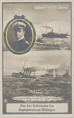 On September 22, 1914, Captain Weddigen commanding the submarine U-9, sank three British cruisers, Aboukir, Hogue, and Cressy, with a loss of 62 officers and 1,397 British sailors. In the lower picture, one of the British cruisers is already sinking, stern first, the second has been hit, and the third follows behind. U-9's periscope breaks the surface in the foreground.
The upper half of the postcard shows U-29 stopping an English merchant ship sailing under a neutral foreign flag.
In the upper half is a portrait of Weddigen in an oval wreath.
Text:
Upper image:
U-29 stellt ein unter fremder Flagge fahrendes, englisches Handelsschiff
Upper image:
U-29 halts an English merchantman sailing under a foreign flag.
Lower image:
22 September, 1914, Das Unterseeboot U-9 (KapitänLeutnant Weddigen) vernichtet die 3 englischen Panzerkreuzer Aboukir, Hogue, und Cressy.
22 September, 1914, The submarine U-9 (Lieutenant Weddigen) destroys the three British armored cruisers Aboukir, Hogue, and Cressy.
Lower image:
22 September, 1914, Das Unterseeboot U-9 (KapitänLeutnant Weddigen) vernichtet die 3 englischen Panzerkreuzer Aboukir, Hogue, und Cressy.
22 September, 1914, The submarine U-9 (Lieutenant Weddigen) destroyed the three British armored cruisers Aboukir, Hogue, and Cressy.
Caption:
Aus dem Heldentaten des KapitänLeutnant Weddigen
From the exploits of Lieutenant Weddigen
Reverse:
Dated and postmarked 1915-05-22 from Rostock, Germany