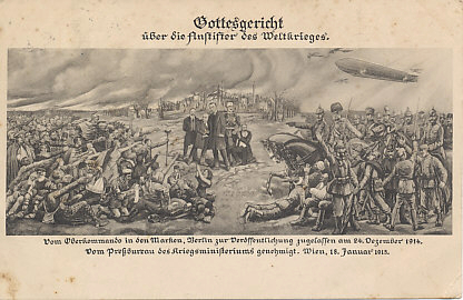 Kaiser Wilhelm of Germany calls for God's judgement on 'the instigators of the World War' — the leaders of the Entente Allies — as the soldiers and civilians, the mourning and the wounded, of both sides plead for aid. At the center of the accused stands British Foreign Secretary Edward Grey. To the right kneels Serbian Prime Minister Pashitch with Crown Prince Alexander behind him. To the left Briand of France and Salandra of Italy.
Text:
Gottesgericht über die Anstifter des Weltkrieges.
Vom Oberkommando in den Marken, Berlin zur Veröffentlichung zugelassen am 24. Dezember 1914.
Vom Pressbureau des Kriegsministeriums genehmigt. Wien, 18. Januar 1915.
Franz Heinrich, Kunstverlag, Berlin N 24, Oranienburger Str. 60/63. Gesetzlich geschützt. Nachahmung auf Grund des gesetzlichen Schutzes streng verboten.
F. Brückmann, Fl-G., München.
God's judgment upon the instigators of the World War.
Approved for publication by the High Command in the Marches District, Berlin on December 24, 1914.
Approved by the Press Bureau of the War Department. Vienna, January 18, 1915
Reverse:
Franz Heinrich, Art Publisher, Berlin N 24, Oranienburger Str. 60/63. Protected by law. Legally protected against counterfeiting which is strictly prohibited.
F. Bruckmann, Fl-G., Munich.
Message and postmark July 13, 1915.