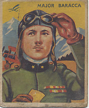 1933 chewing gum card of Italian ace Francesco Baracca, card number 8 from the National Chicle Company Sky Birds Series of 48 pilots and airplanes of World War I. Baracca had 34 victories when he was killed in action on June 21, 1918. The spelling of Baracca's name is correct on the front, and incorrect on the back.
Text:
Major Baracca
Reverse:
No. 8
Major Barracca
Ace of aces of the Italian army, he had 34 victories to his credit when his untimely end came, June 21, 1918. He had made over one thousand flights over enemy country, and had been successful on 70 bombing expeditions. The day he was killed he had been up 5 times, but finally was met by a number of enemy planes at once. One of them put a bullet through his head and down he went.
This is a series of 48 cards
Sky Birds
National Chicle Company
Cambridge, Mass., U. S. A.
Makers of Quality Chewing Gum
Copr. 1933