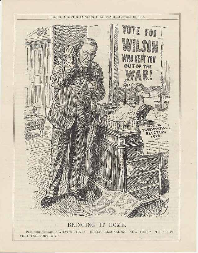 Re-elect President Woodrow Wilson! An October 18, 1916 cartoon from the British magazine Punch. The German sinking of ships that killed American citizens and sabotage such as the July 30, 1916 attack that destroyed the Black Tom munitions plant in Jersey City, New Jersey, were not enough to make Wilson call for a declaration of war on Germany, much to the distress of Great Britain and the other Entente allies. The date on Wilson's desk calendar is October 8, 1916, a day on which German submarine %i1%U-53%i0% sank five vessels — three British, one Dutch, and one Norwegian — off Nantucket, Massachusetts. One of the British ships was a passenger liner traveling between New York and Newfoundland.
Text:
Bringing it home.
President Wilson. 'What's that? U-boat blockading New York? Tut! Tut! Very inopportune!'
Vote for Wilson who kept you out of the War!
[Calendar date:] October 8, 1916
